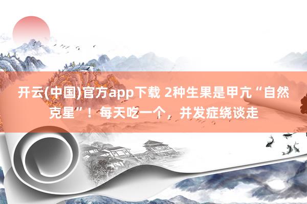 开云(中国)官方app下载 2种生果是甲亢“自然克星”！每天吃一个，并发症绕谈走