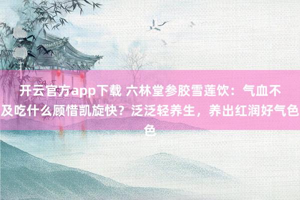 开云官方app下载 六林堂参胶雪莲饮：气血不及吃什么顾惜凯旋快？泛泛轻养生，养出红润好气色