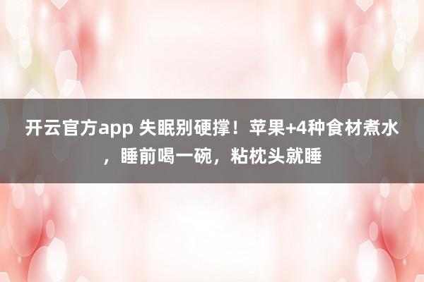 开云官方app 失眠别硬撑！苹果+4种食材煮水，睡前喝一碗，粘枕头就睡
