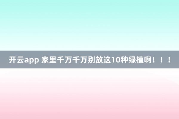 开云app 家里千万千万别放这10种绿植啊！！！
