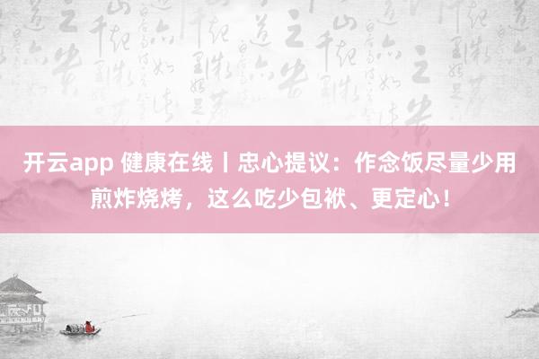 开云app 健康在线丨忠心提议：作念饭尽量少用煎炸烧烤，<a href=