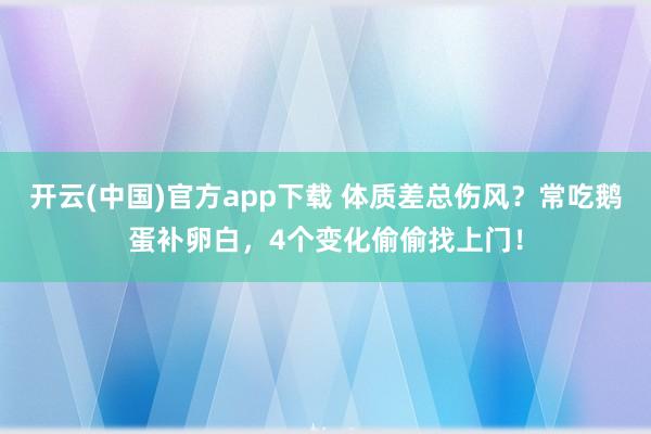 开云(中国)官方app下载 体质差总伤风？常吃鹅蛋补卵白，4个变化偷偷找上门！