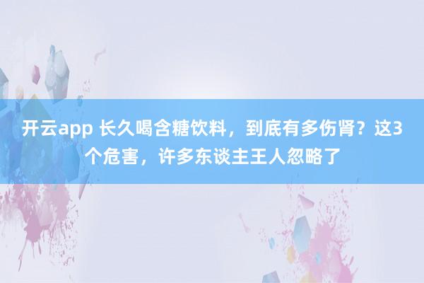 开云app 长久喝含糖饮料，到底有多伤肾？这3个危害，许多东谈主王人忽略了