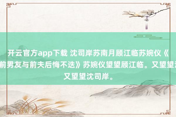 开云官方app下载 沈司岸苏南月顾江临苏婉仪《壮盛后前男友与前夫后悔不迭》苏婉仪望望顾江临。又望望沈司岸。