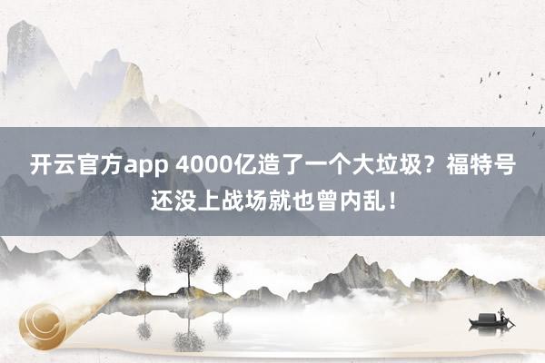 开云官方app 4000亿造了一个大垃圾？福特号还没上战场就也曾内乱！