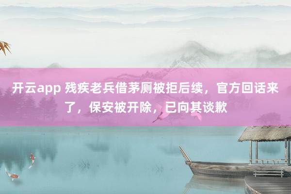开云app 残疾老兵借茅厕被拒后续，官方回话来了，保安被开除，已向其谈歉