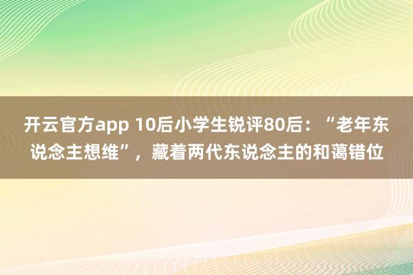 开云官方app 10后小学生锐评80后：“老年东说念主想维”，藏着两代东说念主的和蔼错位