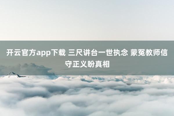 开云官方app下载 三尺讲台一世执念 蒙冤教师信守正义盼真相