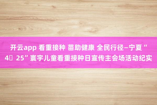 开云app 看重接种 苗助健康 全民行径—宁夏“4・25”寰宇儿童看重接种日宣传主会场活动纪实