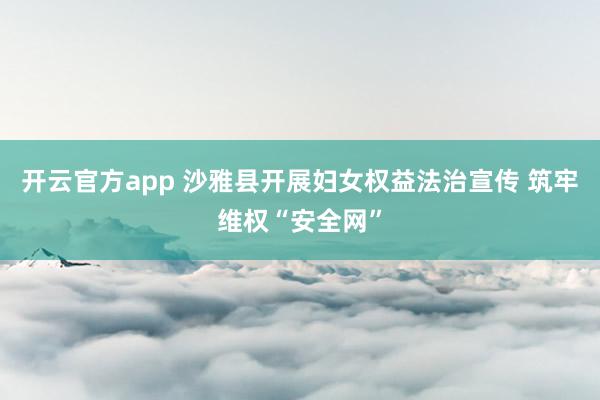 开云官方app 沙雅县开展妇女权益法治宣传 筑牢维权“安全网”
