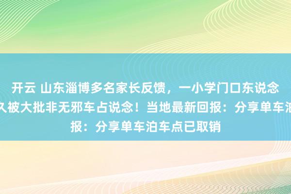开云 山东淄博多名家长反馈，一小学门口东说念主行说念经久被大批非无邪车占说念！当地最新回报：分享单车泊车点已取销