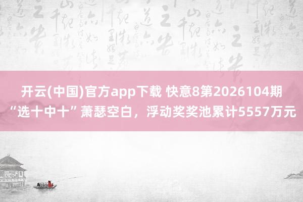 开云(中国)官方app下载 快意8第2026104期“选十中十”萧瑟空白，浮动奖奖池累计5557万元