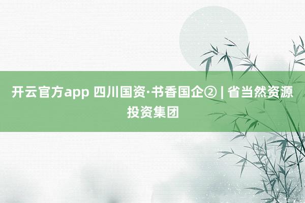 开云官方app 四川国资·书香国企② | 省当然资源投资集团