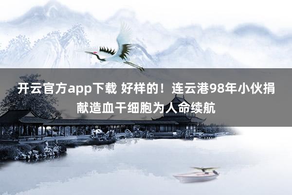 开云官方app下载 好样的！连云港98年小伙捐献造血干细胞为人命续航