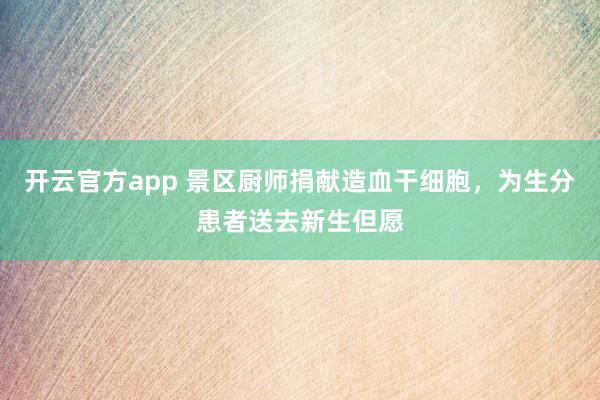 开云官方app 景区厨师捐献造血干细胞，为生分患者送去新生但愿