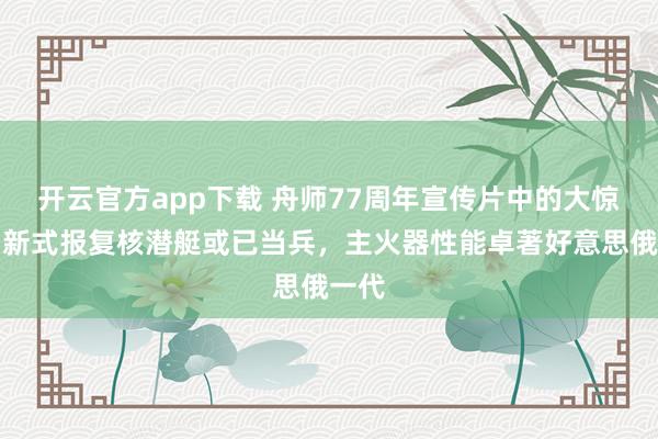 开云官方app下载 舟师77周年宣传片中的大惊喜，新式报复核潜艇或已当兵，主火器性能卓著好意思俄一代