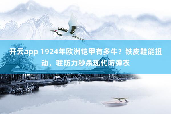 开云app 1924年欧洲铠甲有多牛？铁皮鞋能扭动，驻防力秒杀现代防弹衣