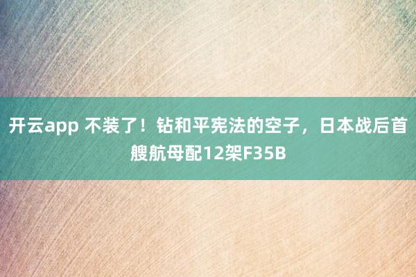开云app 不装了！钻和平宪法的空子，日本战后首艘航母配12架F35B