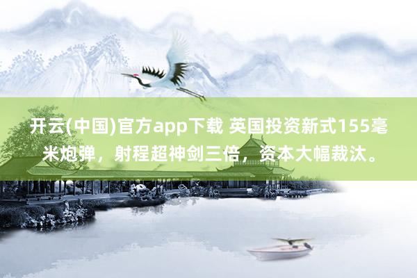 开云(中国)官方app下载 英国投资新式155毫米炮弹，射程超神剑三倍，资本大幅裁汰。