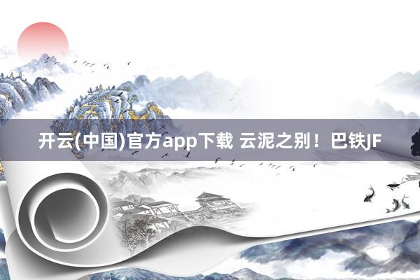 开云(中国)官方app下载 云泥之别！巴铁JF