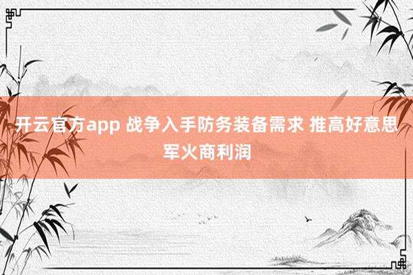 开云官方app 战争入手防务装备需求 推高好意思军火商利润