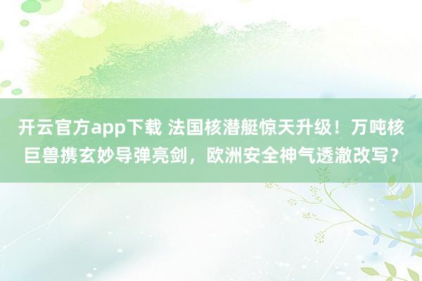开云官方app下载 法国核潜艇惊天升级！万吨核巨兽携玄妙导弹亮剑，欧洲安全神气透澈改写？