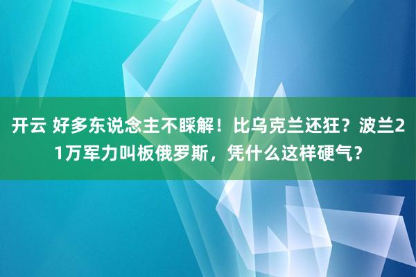 开云 好多东说念主不睬解！比乌克兰还狂？波兰21万军力叫板俄罗斯，凭什么这样硬气？