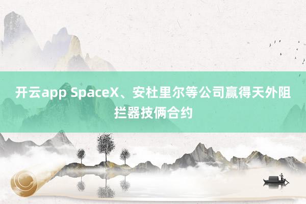 开云app SpaceX、安杜里尔等公司赢得天外阻拦器技俩合约