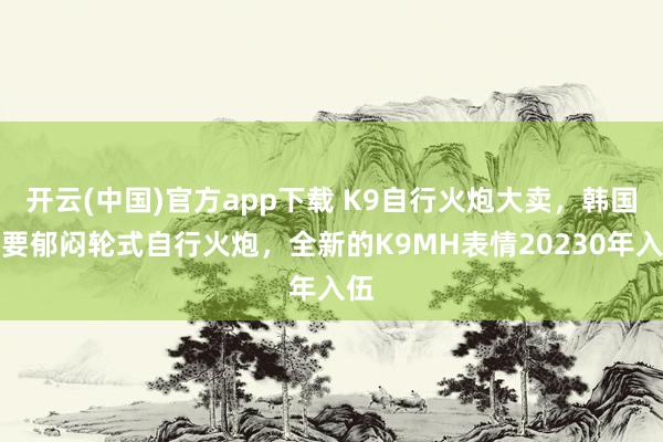 开云(中国)官方app下载 K9自行火炮大卖，韩国又要郁闷轮式自行火炮，全新的K9MH表情20230年入伍