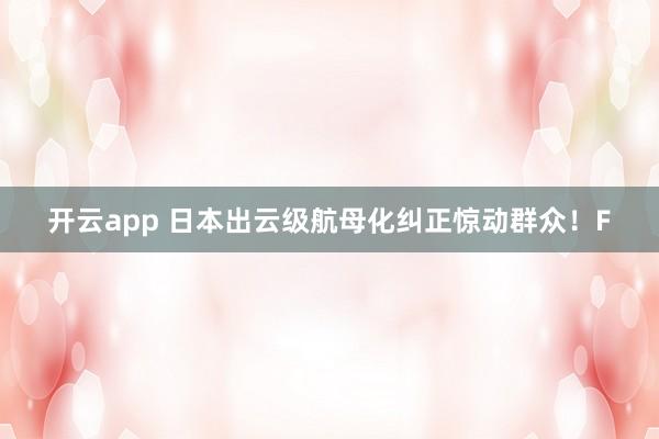 开云app 日本出云级航母化纠正惊动群众！F