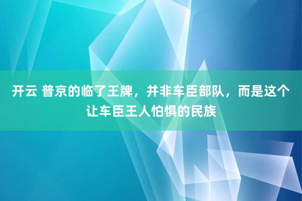 开云 普京的临了王牌，并非车臣部队，而是这个让车臣王人怕惧的民族