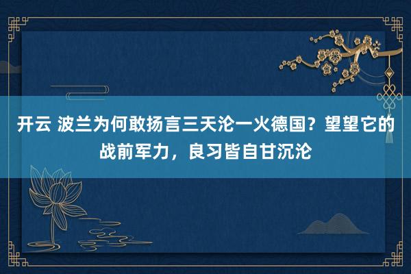 开云 波兰为何敢扬言三天沦一火德国？望望它的战前军力，良习皆自甘沉沦