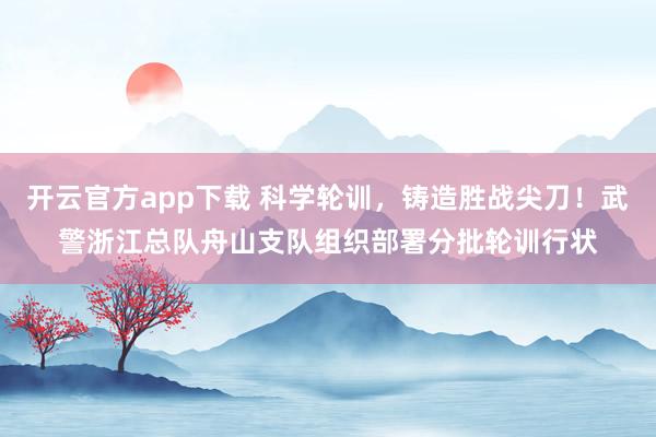 开云官方app下载 科学轮训，铸造胜战尖刀！武警浙江总队舟山支队组织部署分批轮训行状