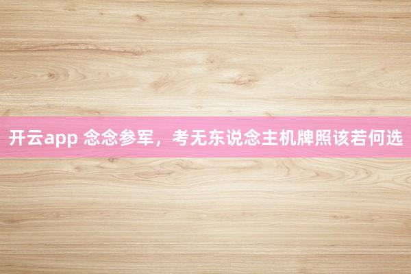 开云app 念念参军，考无东说念主机牌照该若何选
