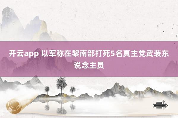 开云app 以军称在黎南部打死5名真主党武装东说念主员