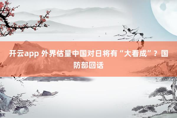 开云app 外界估量中国对日将有“大看成”？国防部回话