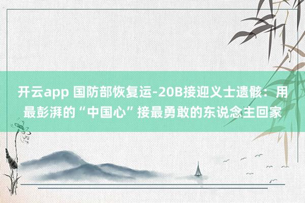 开云app 国防部恢复运-20B接迎义士遗骸：用最彭湃的“中国心”接最勇敢的东说念主回家