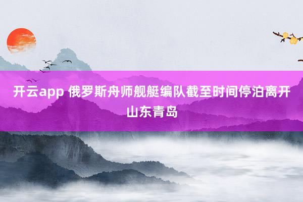 开云app 俄罗斯舟师舰艇编队截至时间停泊离开山东青岛