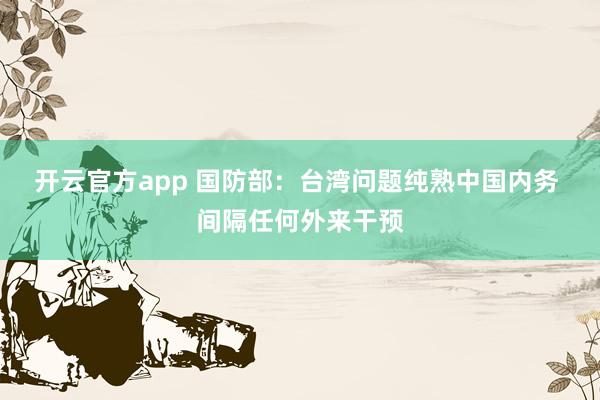 开云官方app 国防部：台湾问题纯熟中国内务 间隔任何外来干预
