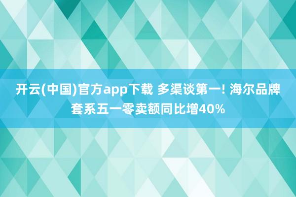 开云(中国)官方app下载 多渠谈第一! 海尔品牌套系五一零卖额同比增40%