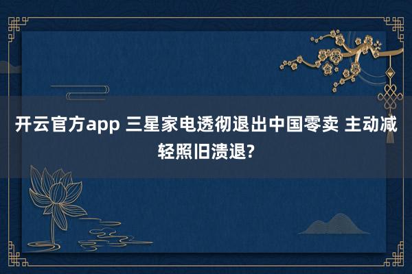 开云官方app 三星家电透彻退出中国零卖 主动减轻照旧溃退?