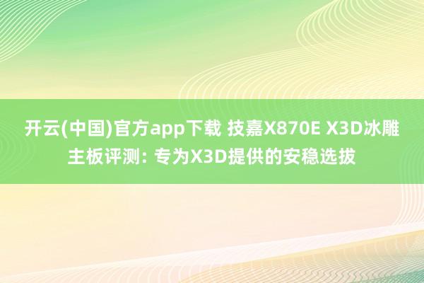 开云(中国)官方app下载 技嘉X870E X3D冰雕主板评测: 专为X3D提供的安稳选拔