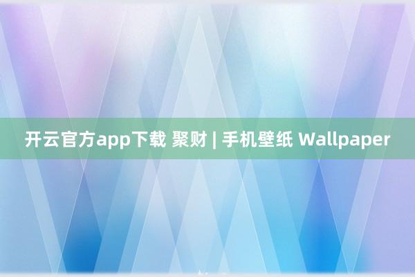 开云官方app下载 聚财 | 手机壁纸 Wallpaper