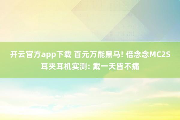 开云官方app下载 百元万能黑马! 倍念念MC2S耳夹耳机实测: 戴一天皆不痛