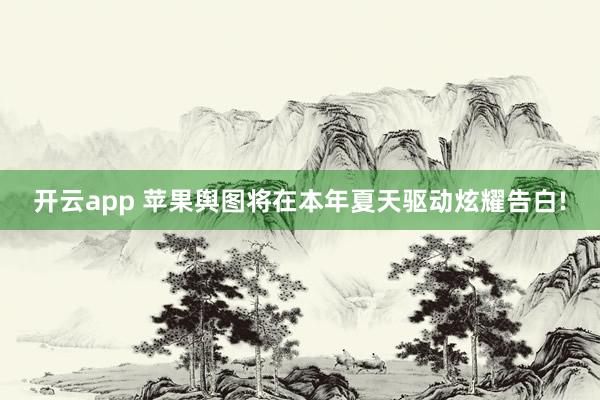 开云app 苹果舆图将在本年夏天驱动炫耀告白!