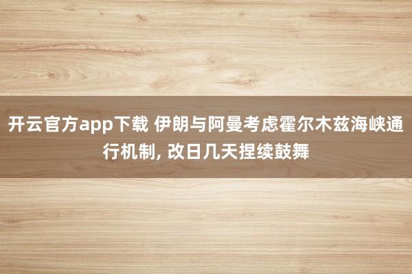开云官方app下载 伊朗与阿曼考虑霍尔木兹海峡通行机制, 改日几天捏续鼓舞