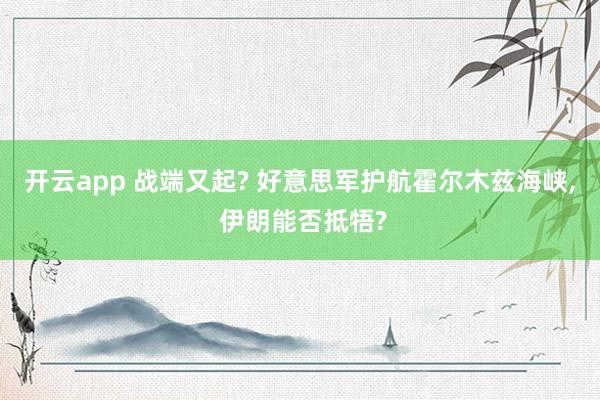 开云app 战端又起? 好意思军护航霍尔木兹海峡, 伊朗能否抵牾?