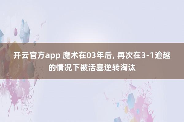 开云官方app 魔术在03年后, 再次在3-1逾越的情况下被活塞逆转淘汰