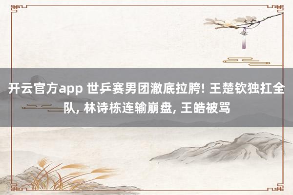 开云官方app 世乒赛男团澈底拉胯! 王楚钦独扛全队, 林诗栋连输崩盘, 王皓被骂
