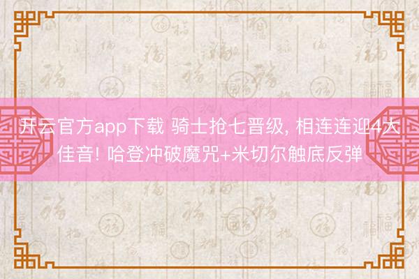 开云官方app下载 骑士抢七晋级, 相连连迎4大佳音! 哈登冲破魔咒+米切尔触底反弹